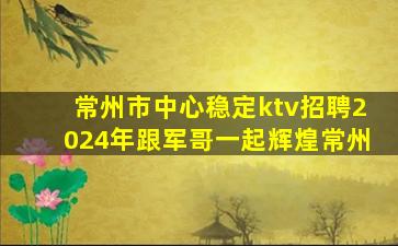 常州市中心稳定ktv招聘2024年跟军哥一起辉煌常州