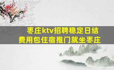 枣庄ktv招聘稳定日结费用包住宿推门就坐枣庄