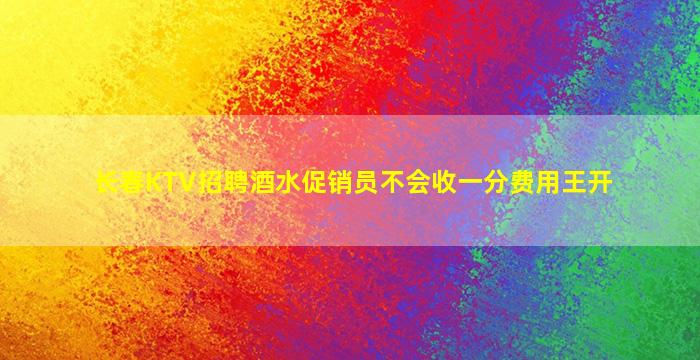 长春KTV招聘酒水促销员不会收一分费用王开